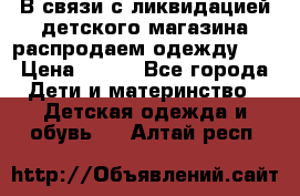 В связи с ликвидацией детского магазина распродаем одежду!!! › Цена ­ 500 - Все города Дети и материнство » Детская одежда и обувь   . Алтай респ.